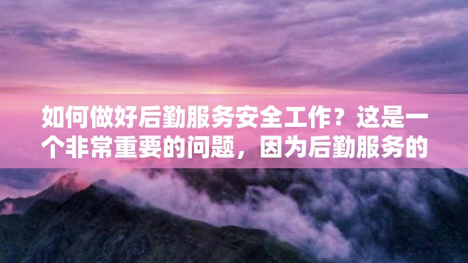 如何做好后勤服务安全工作？这是一个非常重要的问题，因为后勤服务的安全是各个领域关注的重点。本文将分享一些关于如何做好后勤服务安全工作的经验和建议。