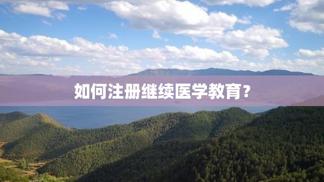 如何注册继续医学教育？