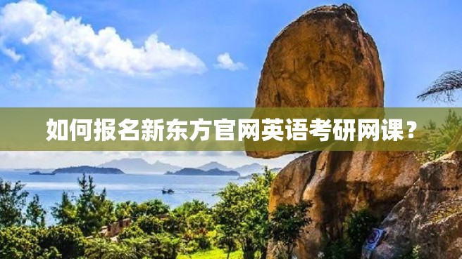 如何报名新东方官网英语考研网课？