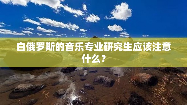 白俄罗斯的音乐专业研究生应该注意什么？