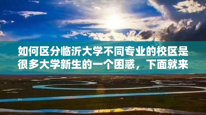 如何区分临沂大学不同专业的校区是很多大学新生的一个困惑，下面就来介绍一下。