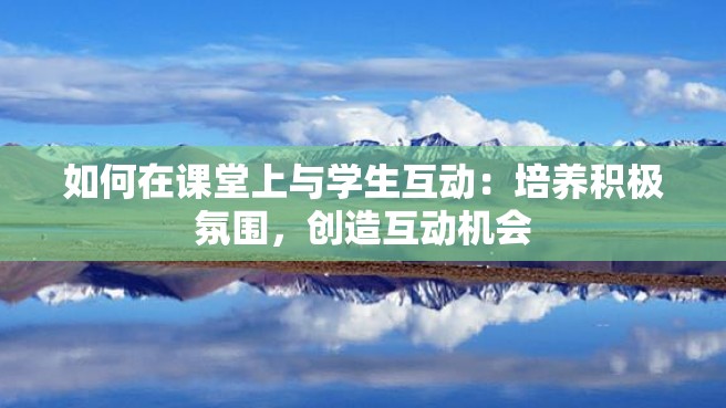 如何在课堂上与学生互动：培养积极氛围，创造互动机会