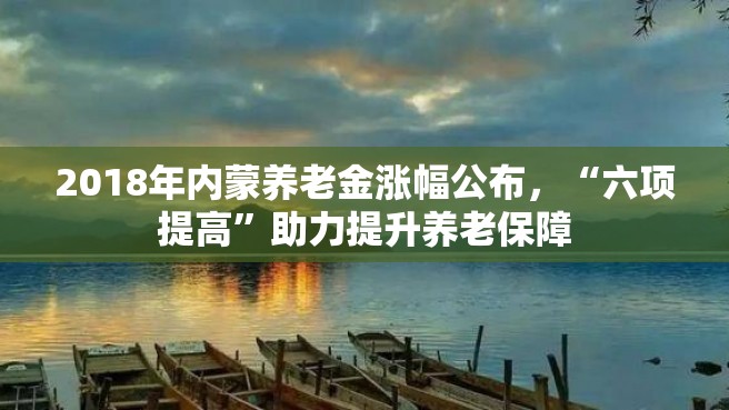 2018年内蒙养老金涨幅公布，“六项提高”助力提升养老保障