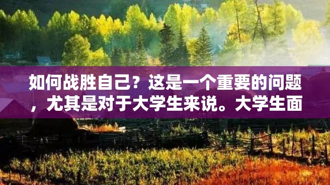 如何战胜自己？这是一个重要的问题，尤其是对于大学生来说。大学生面临着各种挑战和压力，如何战胜自己，成为更好的自己，是每个大学生都需要思考的问题。