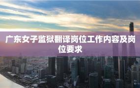 广东女子监狱翻译岗位工作内容及岗位要求