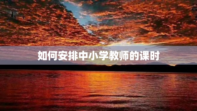 如何安排中小学教师的课时