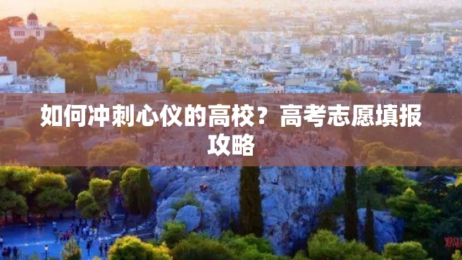 如何冲刺心仪的高校？高考志愿填报攻略