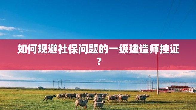 如何规避社保问题的一级建造师挂证？