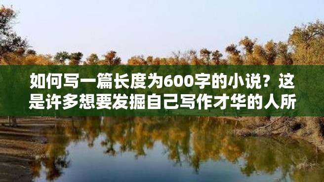 如何写一篇长度为600字的小说？这是许多想要发掘自己写作才华的人所面临的问题。以下是几个有用的技巧来帮助您实现这个目标。