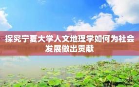 探究宁夏大学人文地理学如何为社会发展做出贡献