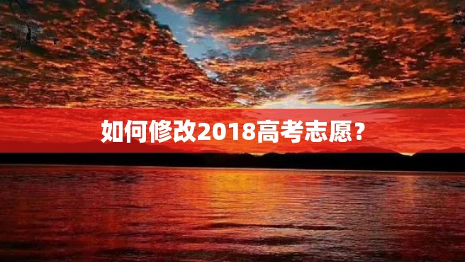 如何修改2018高考志愿？