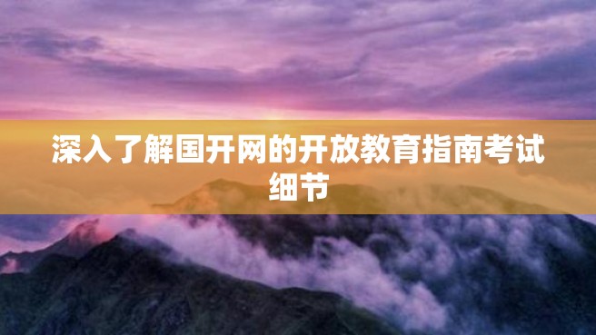 深入了解国开网的开放教育指南考试细节