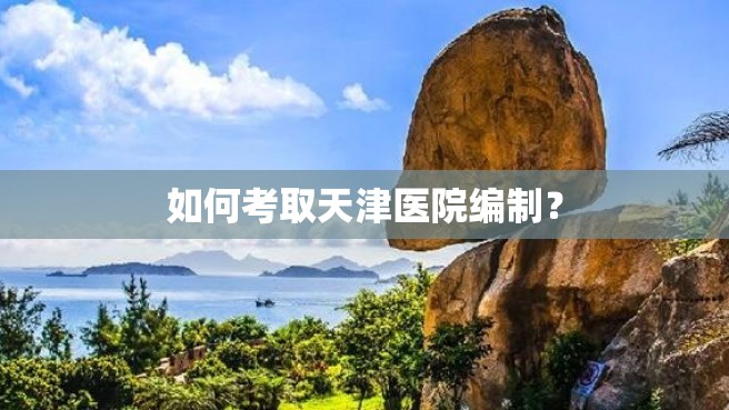 如何考取天津医院编制？