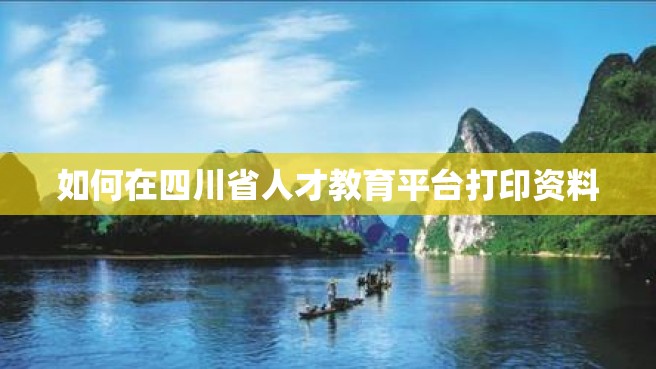 如何在四川省人才教育平台打印资料