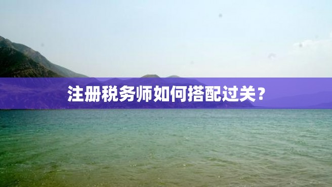 注册税务师如何搭配过关？