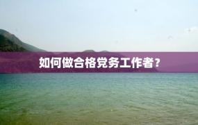 如何做合格党务工作者？