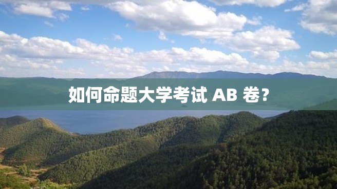 如何命题大学考试 AB 卷？