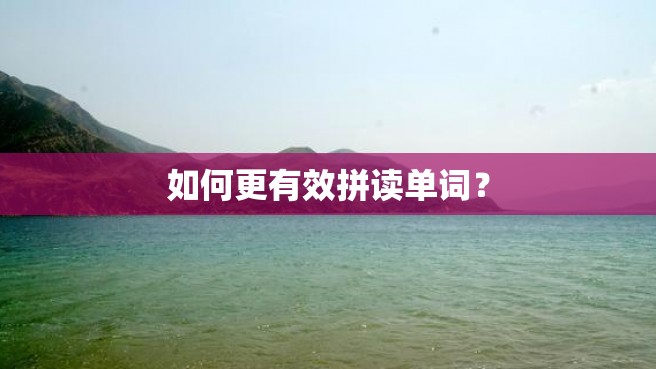 如何更有效拼读单词？