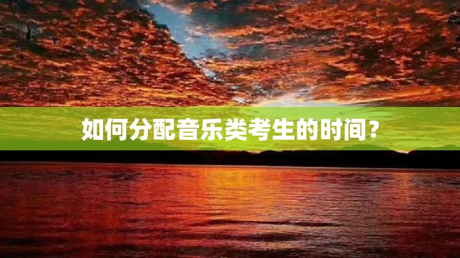 如何分配音乐类考生的时间？