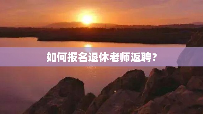 如何报名退休老师返聘？