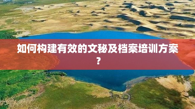 如何构建有效的文秘及档案培训方案？