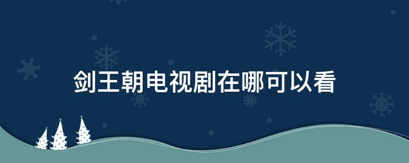 剑王朝电视剧在哪里可以看(剑王朝电视剧在线播放剧集网)