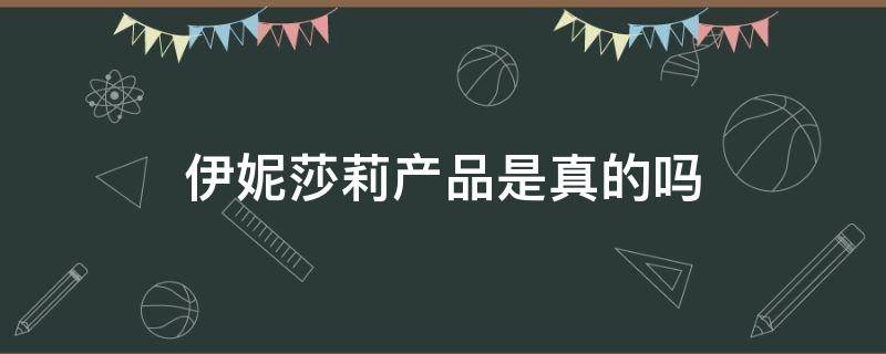 伊妮莎莉的产品怎么样(伊妮莎莉产品是真的吗能用吗)