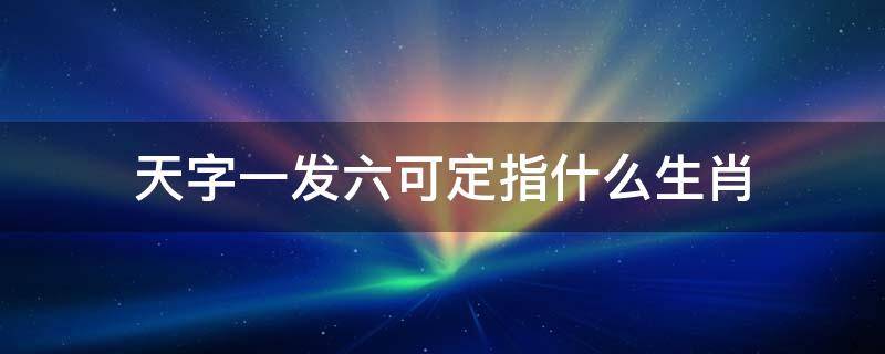 天字一发六可定指什么生肖注意一三五发财(天字一发六可定猜生肖)