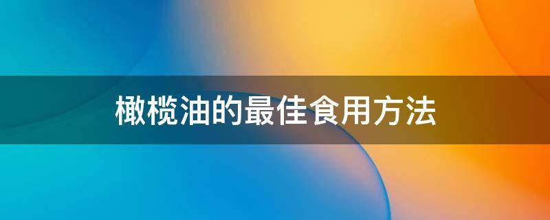 橄榄油炒菜的正确使用方法(橄榄油的最佳食用方法)