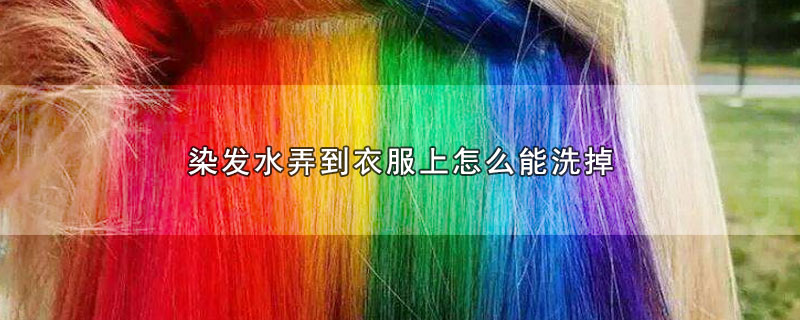 染发水搞到衣服上怎样清洗(染发水染衣服上有什么办法可以洗掉)