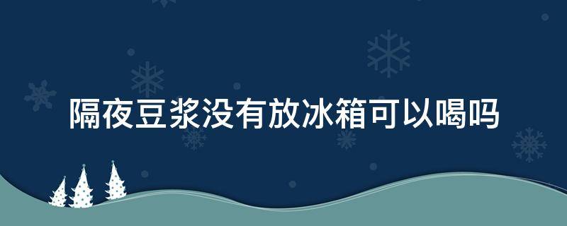 豆浆可以隔夜喝吗 不放冰箱里(隔天的豆浆放冰箱还能喝吗)