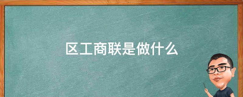 区工商联是做什么的(市工商联是干什么的管什么)