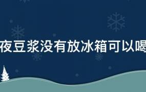 豆浆可以隔夜喝吗 不放冰箱里(隔天的豆浆放冰箱还能喝吗)