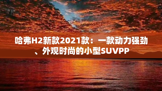 哈弗H2新款2021款：一款动力强劲、外观时尚的小型SUVPP