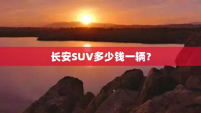 长安SUV多少钱一辆？