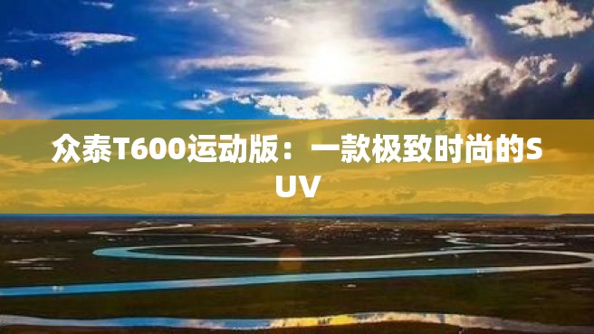 众泰T600运动版：一款极致时尚的SUV