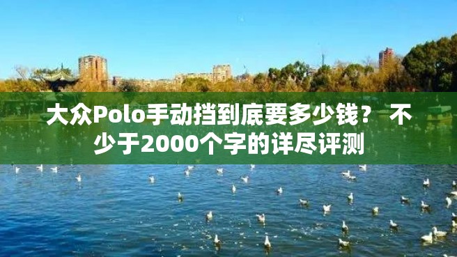 大众Polo手动挡到底要多少钱？ 不少于2000个字的详尽评测