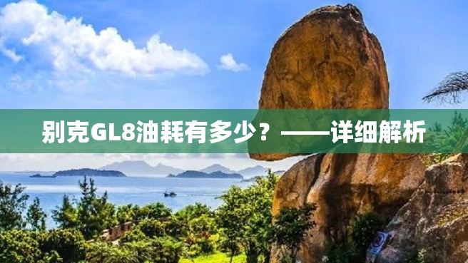 别克GL8油耗有多少？——详细解析