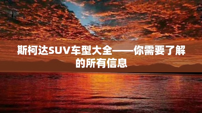 斯柯达SUV车型大全——你需要了解的所有信息