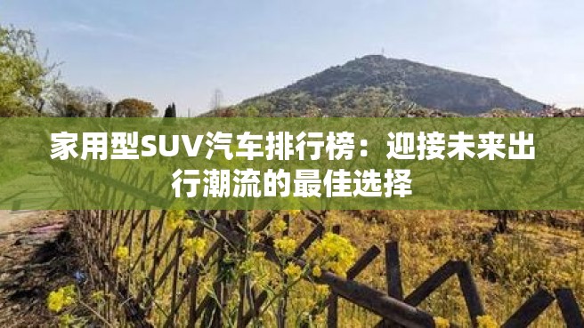 家用型SUV汽车排行榜：迎接未来出行潮流的最佳选择