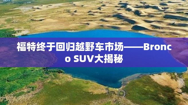 福特终于回归越野车市场——Bronco SUV大揭秘