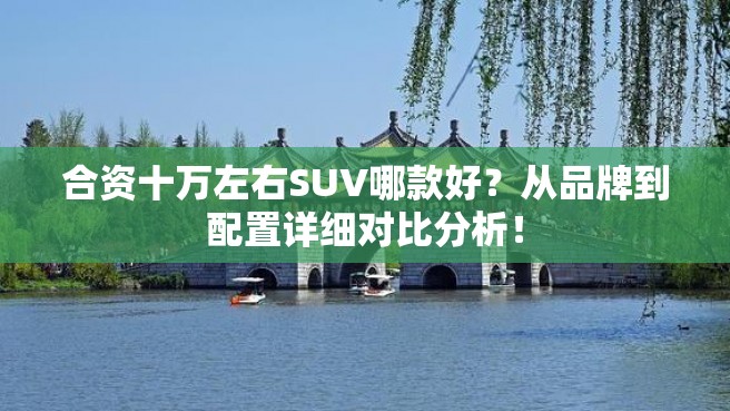 合资十万左右SUV哪款好？从品牌到配置详细对比分析！