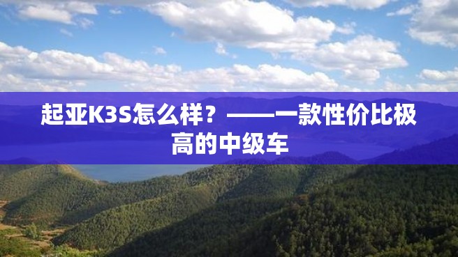 起亚K3S怎么样？——一款性价比极高的中级车