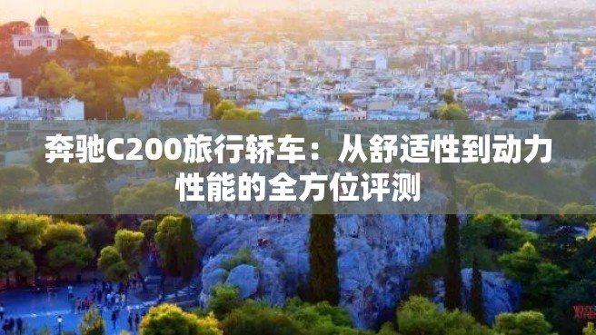 奔驰C200旅行轿车：从舒适性到动力性能的全方位评测