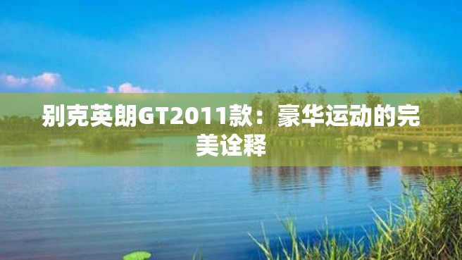 别克英朗GT2011款：豪华运动的完美诠释