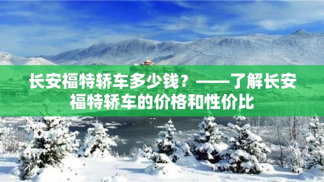 长安福特轿车多少钱？——了解长安福特轿车的价格和性价比