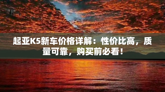 起亚K5新车价格详解：性价比高，质量可靠，购买前必看！