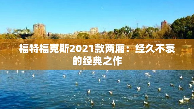 福特福克斯2021款两厢：经久不衰的经典之作