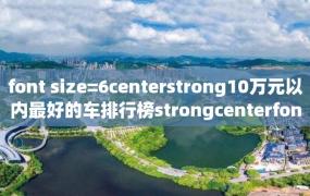 font size=6centerstrong10万元以内最好的车排行榜strongcenterfont