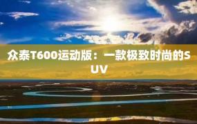 众泰T600运动版：一款极致时尚的SUV